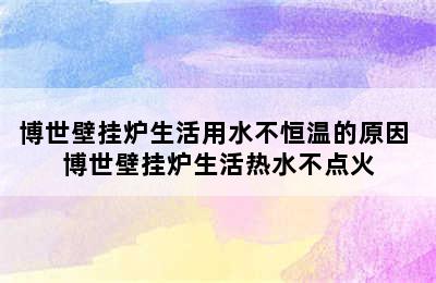 博世壁挂炉生活用水不恒温的原因 博世壁挂炉生活热水不点火